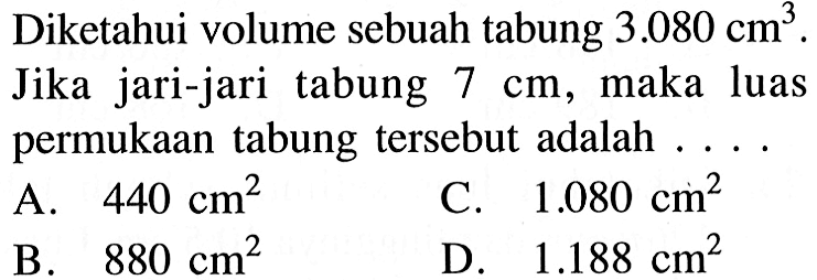 Diketahui volume sebuah tabung 3.080 cm^3. Jika jari-jari tabung 7 cm, maka luas permukaan tabung tersebut adalah ....