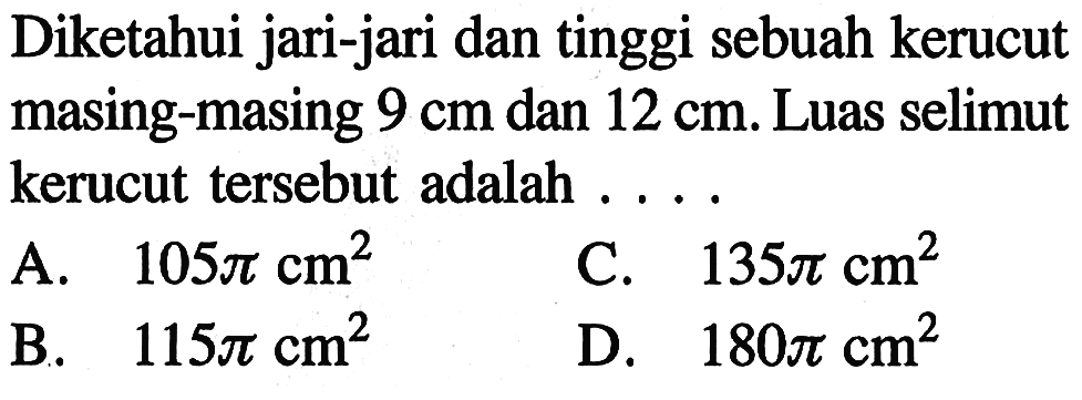 Diketahui jari-jari dan tinggi sebuah kerucut masing-masing  9 cm  dan  12 cm. Luas selimut kerucut tersebut adalah  ....
