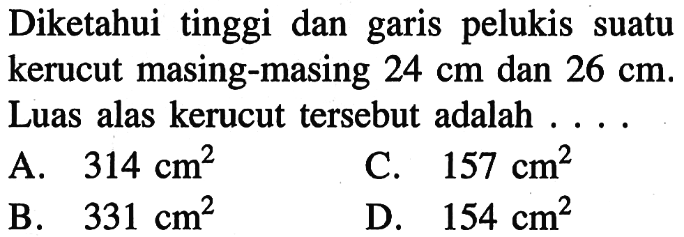 Diketahui tinggi dan garis pelukis suatu kerucut masing-masing 24 cm dan 26 cm. Luas alas kerucut tersebut adalah ...