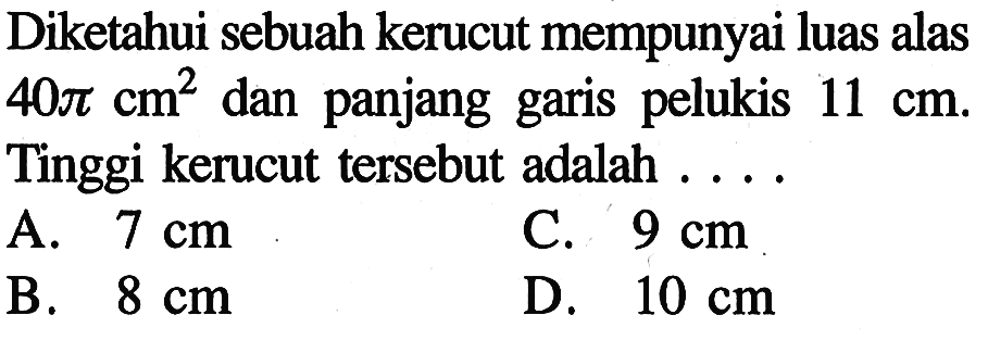 Diketahui sebuah kerucut mempunyai luas alas 40pi cm^2 dan panjang garis pelukis 11 cm. Tinggi kerucut tersebut adalah  ....