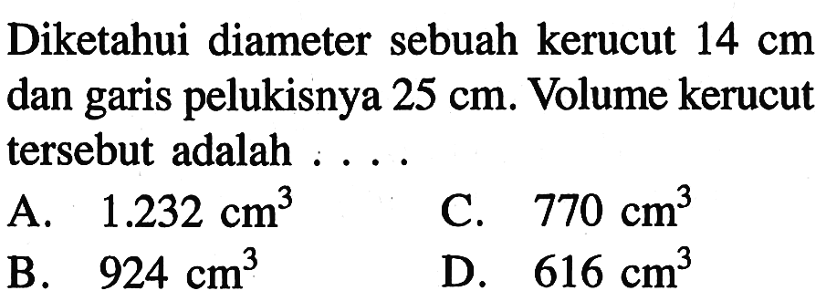 Diketahui diameter sebuah kerucut 14 cm dan garis pelukisnya 25 cm. Volume kerucut tersebut adalah ....