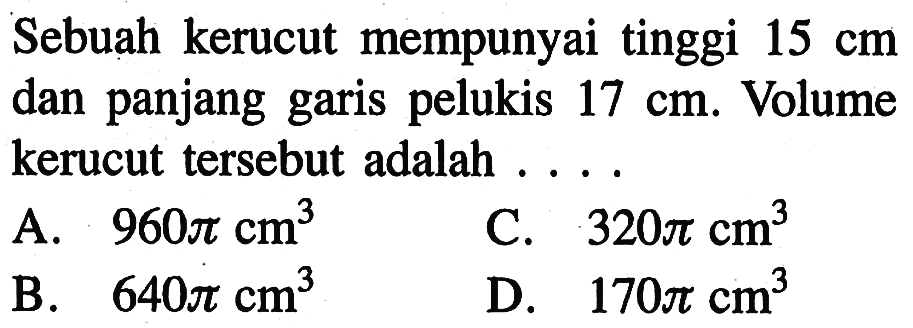 Sebuah kerucut mempunyai tinggi  15 cm  dan panjang garis pelukis  17 cm. Volume kerucut tersebut adalah ... .
