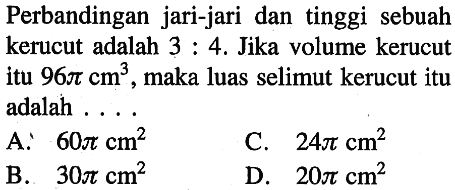 Perbandingan jari-jari dan tinggi sebuah kerucut adalah 3:4. Jika volume kerucut itu 96pi cm^3, maka luas selimut kerucut itu adalah ....