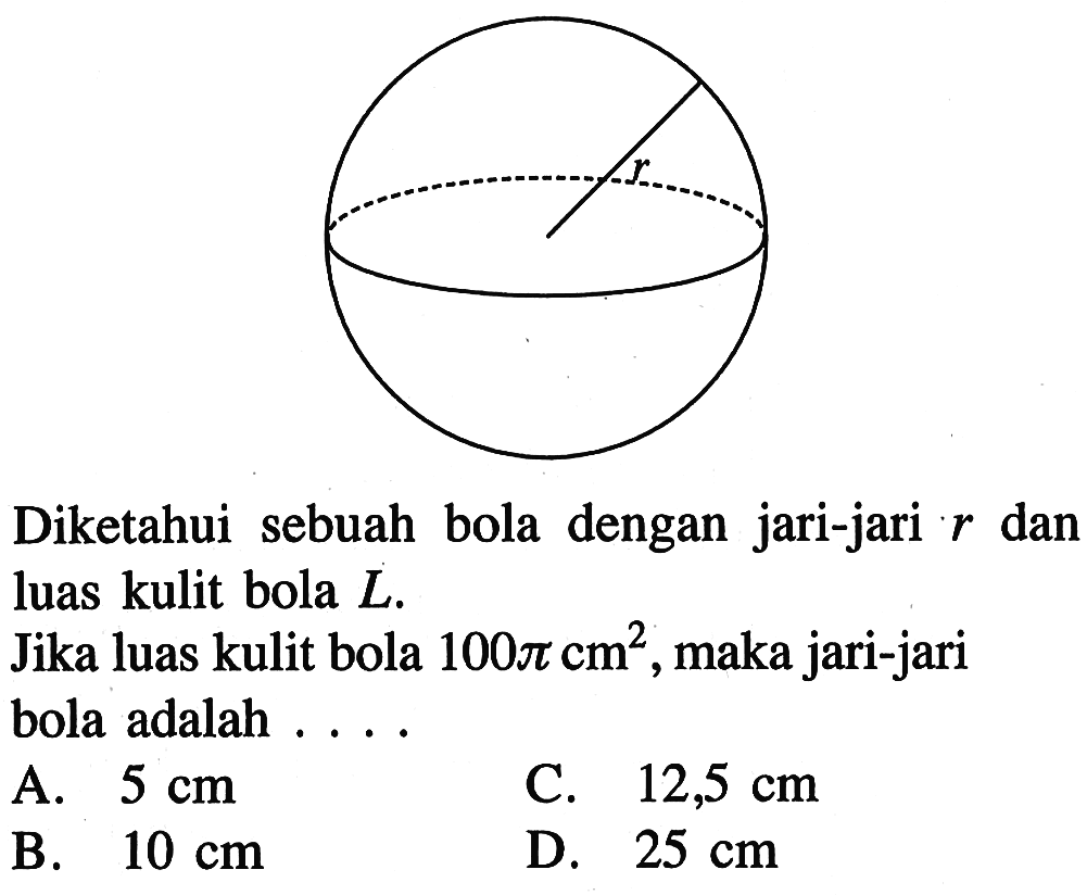 Diketahui sebuah bola dengan jari-jari r dan luas kulit bola L. Jika luas kulit bola 100 pi cm^2, maka jari-jari bola adalah ....