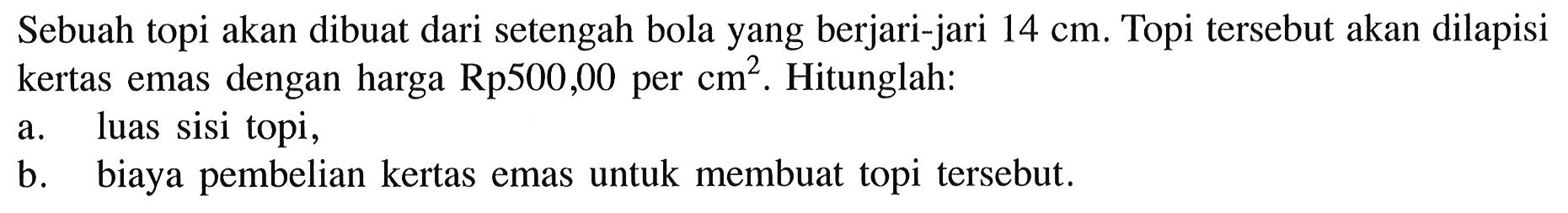 Sebuah topi akan dibuat dari setengah bola yang berjari-jari 14 cm. Topi tersebut akan dilapisi kertas emas dengan harga Rp 500,00 per cm^2. Hitunglah:a. luas sisi topi,b. biaya pembelian kertas emas untuk membuat topi tersebut.