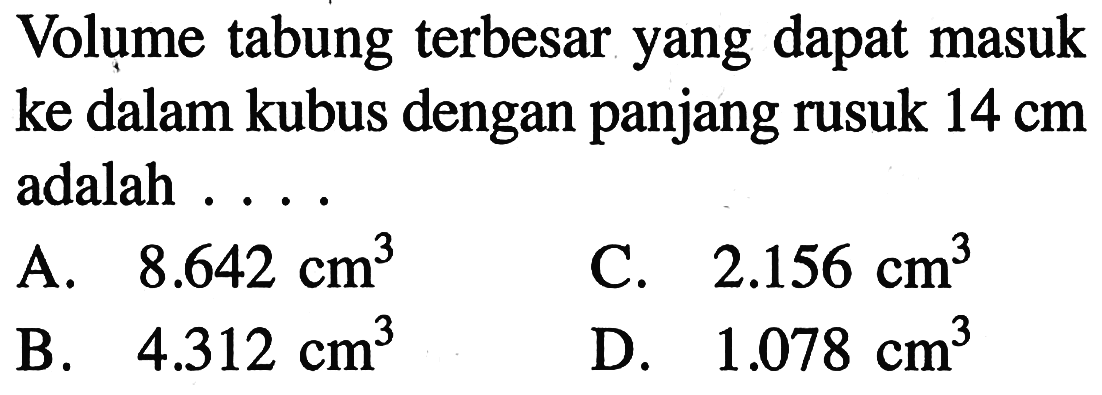 Volume tabung terbesar yang dapat masuk ke dalam kubus dengan panjang rusuk 14 cm adalah ....