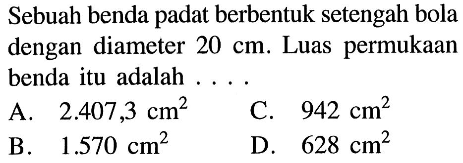 Sebuah benda padat berbentuk setengah bola dengan diameter 20 cm. Luas permukaan benda itu adalah ....
