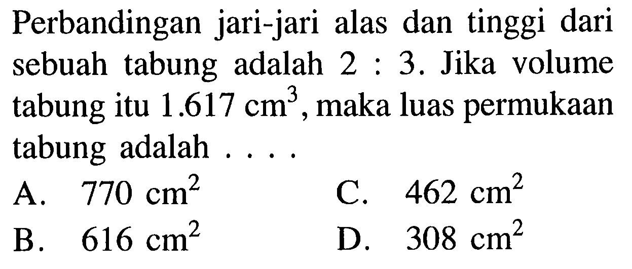 Perbandingan jari-jari alas dan tinggi dari sebuah tabung adalah 2:3. Jika volume tabung itu 1.617 cm^3, maka luas permukaan tabung adalah .... 