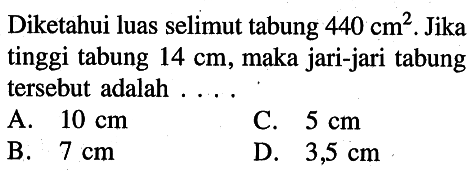 Diketahui luas selimut tabung 440 cm^2. Jika tinggi tabung 14 cm, maka jari-jari tabung tersebut adalah....