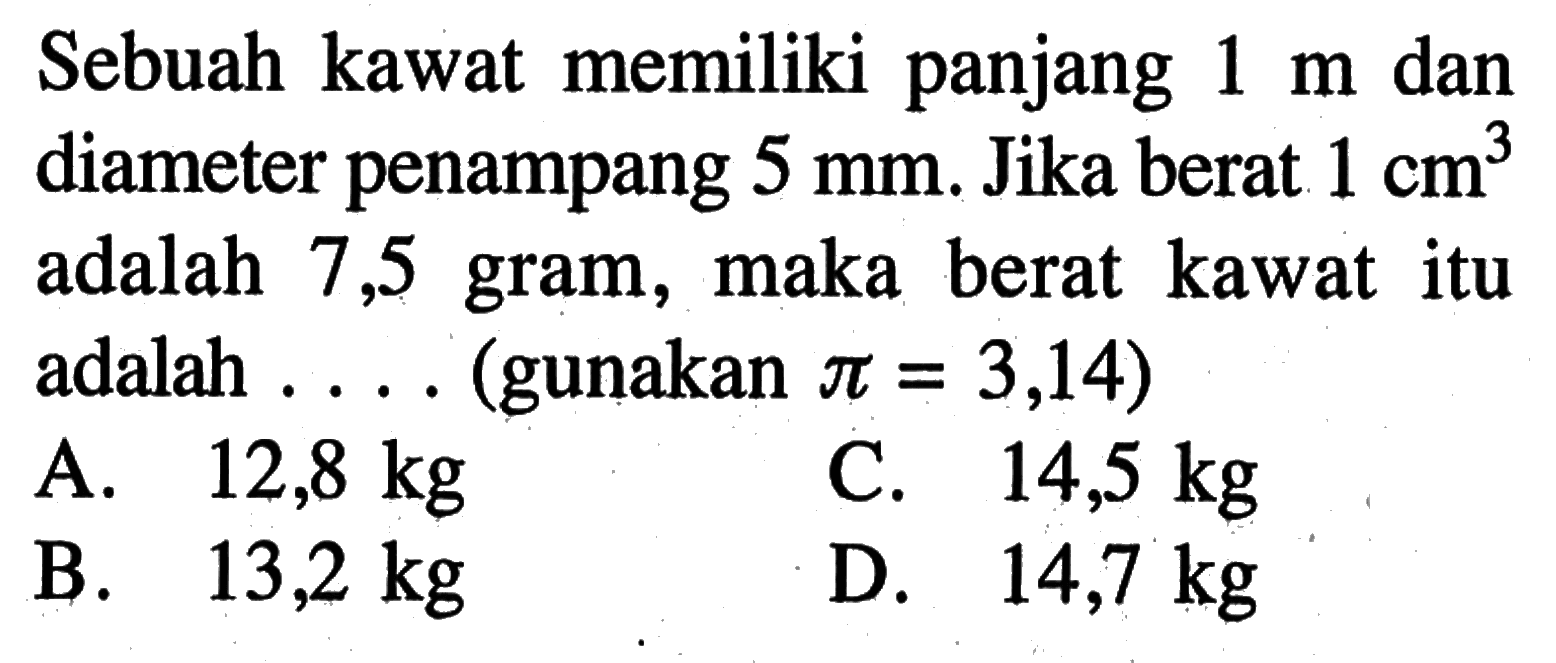 Sebuah kawat memiliki panjang 1 m dan diameter penampang 5 mm. Jika berat 1 cm^3 adalah 7,5 gram, maka berat kawat itu adalah  ...  (gunakan  pi=3,14)