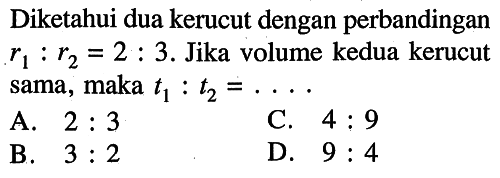 Diketahui dua kerucut dengan perbandingan  r1:r2=2:3.  Jika volume kedua kerucut sama, maka  t1: t2=.... 
