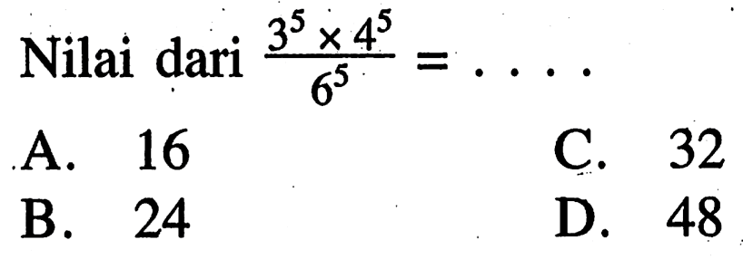 Nilai dari (3^5 x 4^5)/6^5 = .... A. 16 C. 32 B. 24 D. 48