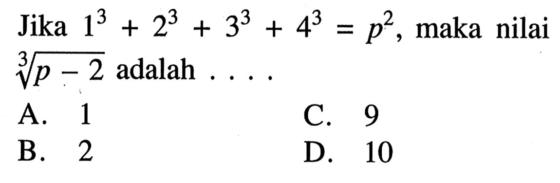 Jika 1^3+2^3+3^3+4^3=p^2, maka nilai (p-2)^(1/3) adalah ....