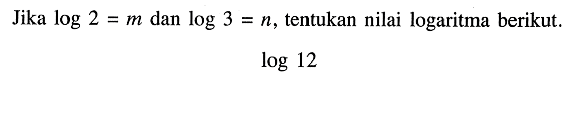 Jika log 2 = m dan log 3 = n, tentukan nilai logaritma berikut. log 12