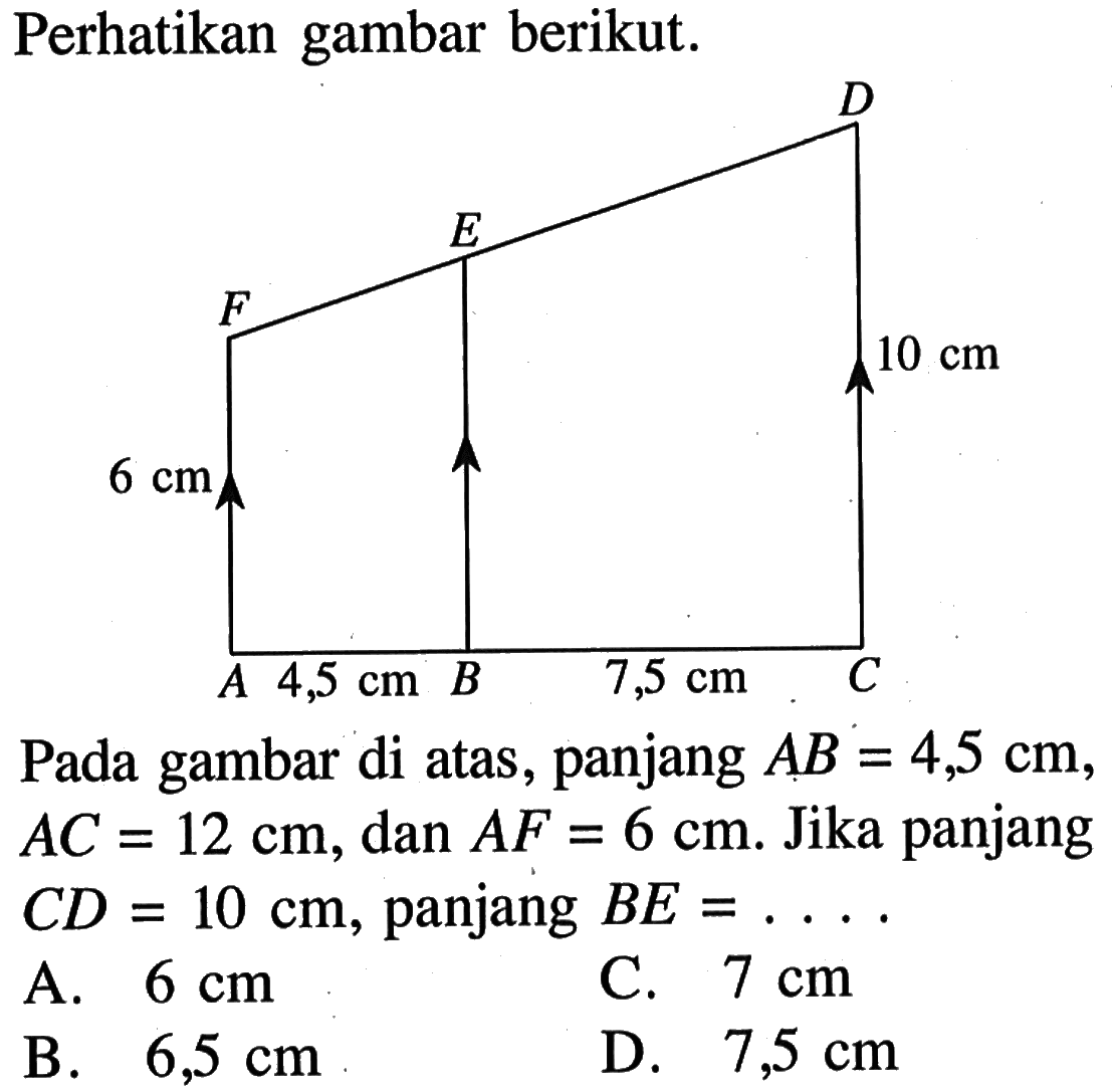 Perhatikan gambar berikut.Pada gambar di atas, panjang AB=4,5 cm, AC=12 cm, dan AF=6 cm. Jika panjang CD=10 cm, panjang BE= ... 