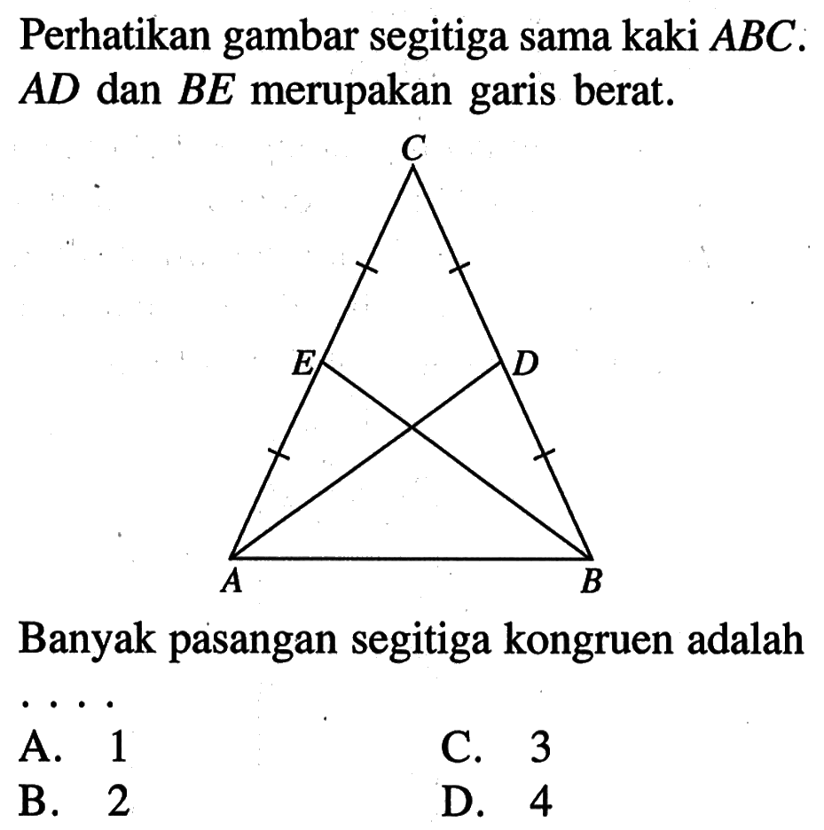 Perhatikan gambar segitiga sama kaki ABC. AD dan BE merupakan garis berat. C E D A B Banyak pasangan segitiga kongruen adalah ....  