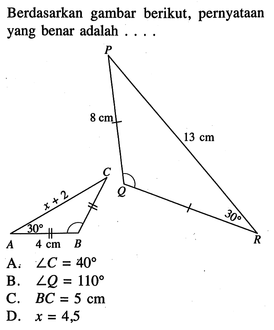 Berdasarkan gambar berikut, pernyataan yang benar adalah .... P 8 cm 13 cm C Q x+2 30 30 A 4 cm B RA.  sudut C=40 B.  sudut Q=110 C.   BC=5 cm D.  x=4,5 