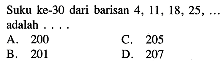 Suku ke-30 dari barisan 4, 11, 18, 25, ... adalah .... A. 200 C. 205 B. 201 D. 207