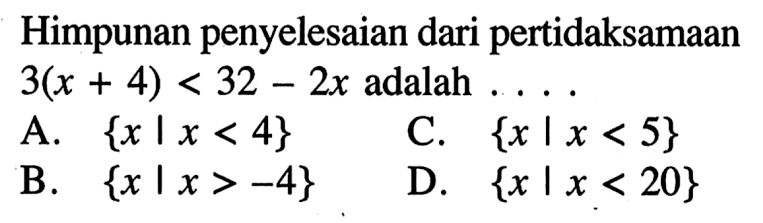 Himpunan penyelesaian dari pertidaksamaan 3(x + 4) < 32 - 2x adalah A. {x | x < 4} C. {x | x < 5} B. {x | x > -4} D. {x | x < 20}