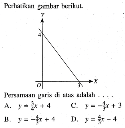 Perhatikan gambar berikut. Persamaan garis di atas adalah A. y = 3/4 x + 4 C. y = -4/3 x + 3 B. y = -4/3 x + 4 D. y = 4/3 x - 4