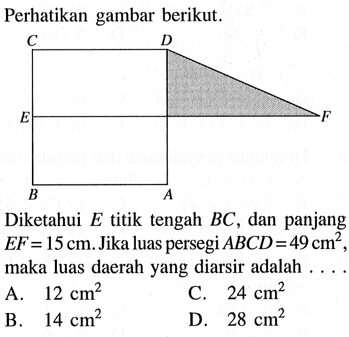 Perhatikan gambar berikut. C D E F B A Diketahui E titik tengah BC, dan panjang EF=15 cm. Jika luas persegi ABCD=49 cm^2, maka luas daerah yang diarsir adalah....