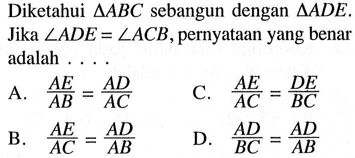 Diketahui  segitiga ABC sebangun dengan segitiga ADE. Jika sudut ADE=sudut ACB, pernyataan yang benar adalah ....