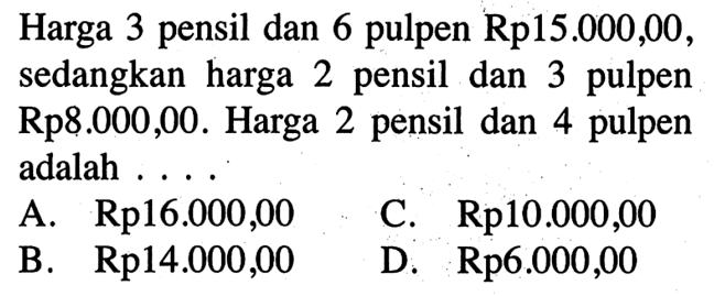 Harga 3 pensil dan 6 pulpen Rp 15.000,00 , sedangkan harga 2 pensil dan 3 pulpen Rp8.000,00. Harga 2 pensil dan 4 pulpen adalah . .. A. Rp16.000,00 C. Rp10.000,00 B. Rp14.000,00 D Rp6.000,00