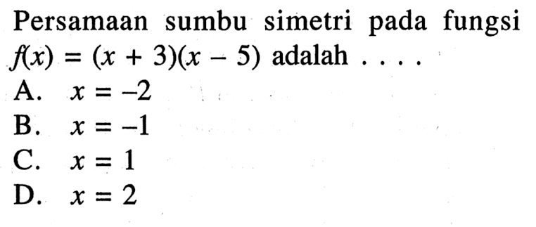 Persamaan sumbu simetri pada fungsi f(x) = (x + 3)(x - 5) adalah .... A. x = -2 B. x = -1 C. x = 1 D. x = 2