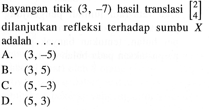 Bayangan titik (3,-7) hasil translasi [2  4] dilanjutkan refleksi terhadap sumbu X adalah ....