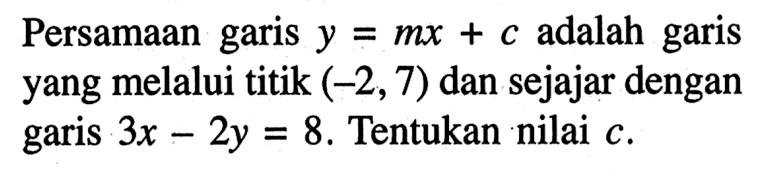 Persamaan garia y = mx + c adalah garis yang melalui (-2, 7) dan sejajar dengan garis 3x - 2y = 8. Tentukan nilai c.