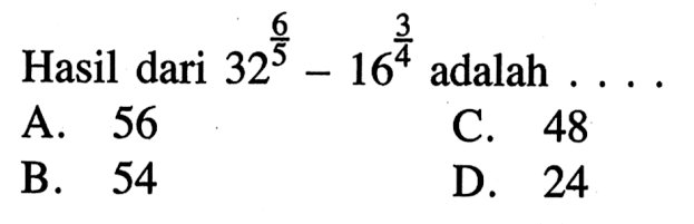 Hasil dari 32^(6/5) - 16^(3/4) adalah . . . . A. 56 B. 54 C. 48 D. 24