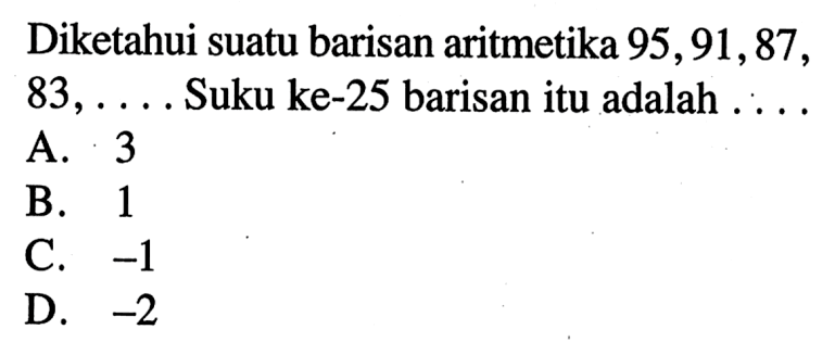 Diketahui suatu barisan aritmetika 95,91, 87, 83,... Suku ke-25 barisan itu adalah A. 3 B. 1 C. -1 D. -2