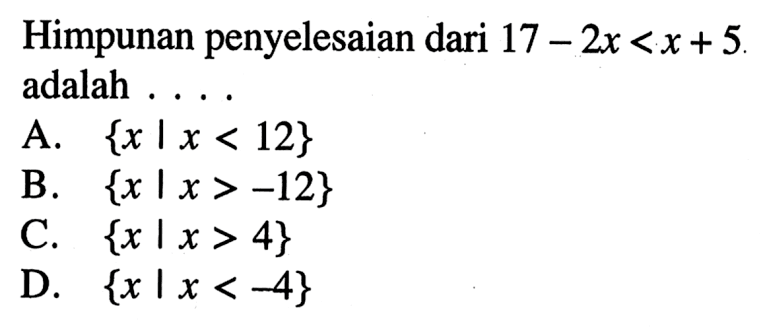 Himpunan penyelesaian dari 17 - 2x <x+5. adalah A. {x |x < 12} B. {x Ix >-12} C. {x |x > 4} D. {x | x < -4}