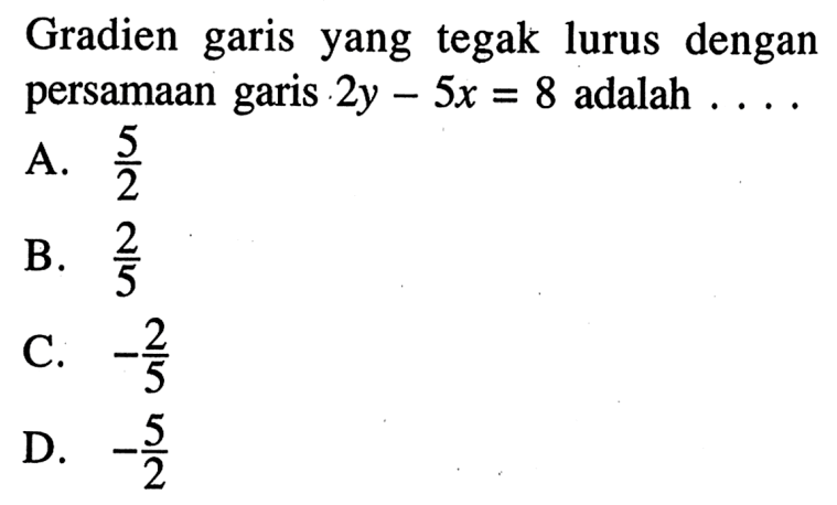 Gradien garis yang tegak lurus dengan persamaan garis 2y - 5x = 8 adalah . .. . . A. 5/2 B. 2/5 C. -2/5 D. -5/2