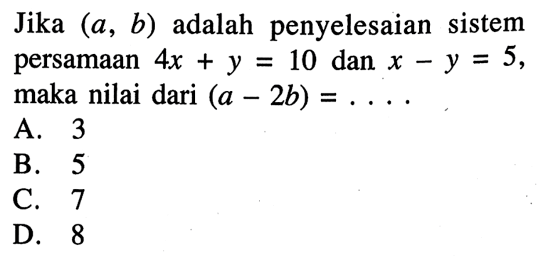 Jika (a, b) adalah penyelesaian sistem persamaan 4x + y = 10 dan x - y = 5, maka nilai dari (a - 2b) =... A. 3 B. 5 C. 7 D. 8