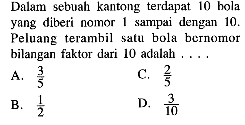 Dalam sebuah kantong terdapat 10 bola yang diberi nomor 1 sampai dengan 10. Peluang terambil satu bola bernomor bilangan faktor dari 10 adalah ..... 