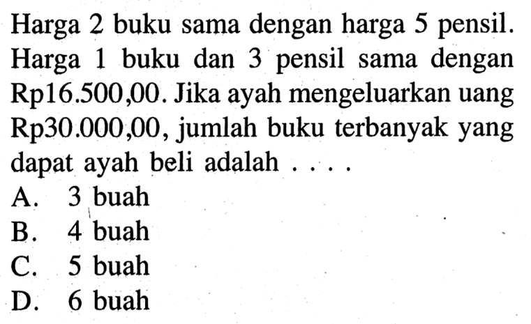 Harga 2 buku sama dengan harga 5 pensil. Harga 1 buku dan 3 pensil sama dengan Rp16.500,00. Jika ayah mengeluarkan uang Rp30.000,00, jumlah buku terbanyak yang dapat ayah beli adalah ... A. 3 buah B. 4 buah C. 5 buah D. 6 buah