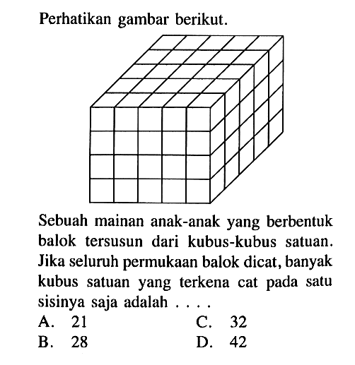 perhatikan gambar berikut.Sebuah mainan anak-anak yang berbentuk balok tersusun dari kubus-kubus satuan. Jika seluruh permukaan balok dicat, banyak kubus satuan yang terkena cat pada satu sisinya saja adalah ....A. 21C. 32B. 28D. 42