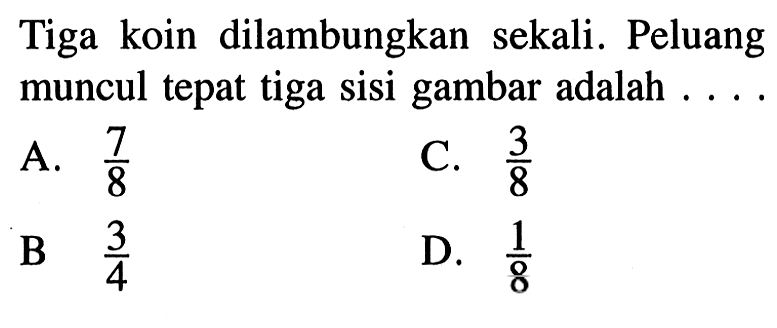 Tiga koin dilambungkan sekali. Peluang muncul tepat tiga sisi gambar adalah ....