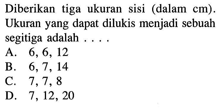 Diberikan tiga ukuran sisi (dalam cm). Ukuran yang dapat dilukis menjadi sebuah segitiga adalah ....A.  6,6,12 B.  6,7,14 C.  7,7,8 D.  7,12,20 