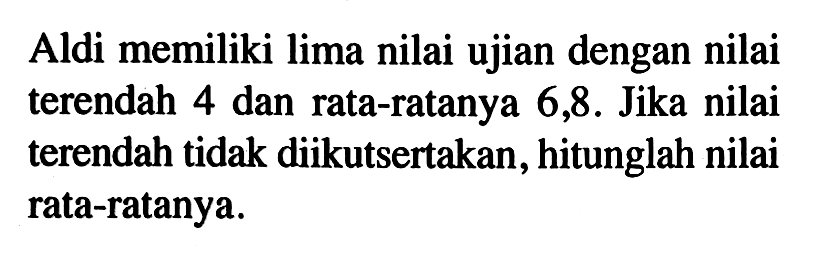 Aldi memiliki lima nilai ujian dengan nilai terendah 4 dan rata-ratanya 6,8. Jika nilai terendah tidak diikutsertakan, hitunglah nilai rata-ratanya.