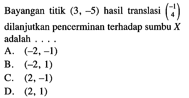 Bayangan titik (3,-5) hasil translasi (-1 4) dilanjutkan pencerminan terhadap sumbu X adalah ....