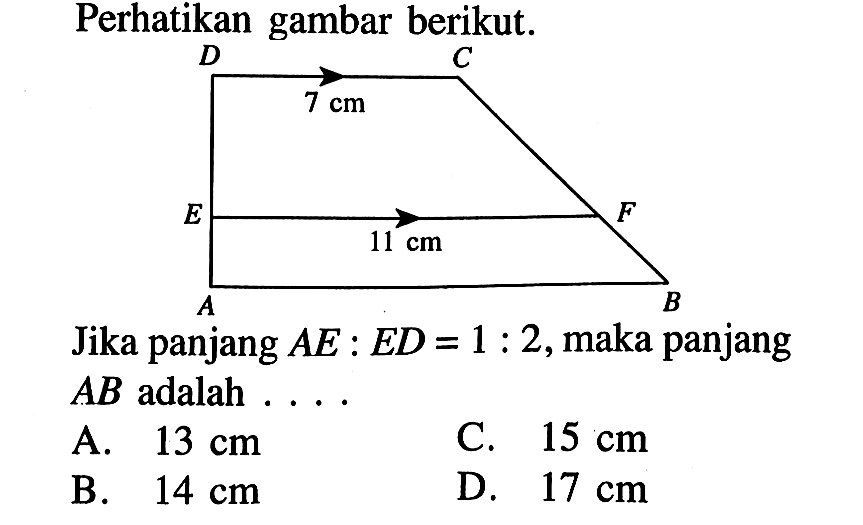 Perhatikan gambar berikut.Jika panjang AE:ED=1:2, maka panjang AB adalah....DC=7 cm, EF=11 cmA. 13 cm B. 14 cm C. 15 cmD. 17 cm 