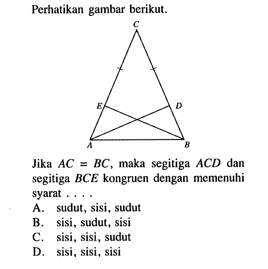 Perhatikan gambar berikut.Jika  AC=BC , maka segitiga  AC D  dan segitiga  BC E  kongruen dengan memenuhi syarat . . . .A. sudut, sisi, sudutB. sisi, sudut, sisiC. sisi, sisi, sudutD. sisi, sisi, sisi