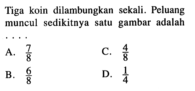 Tiga koin dilambungkan sekali. Peluang muncul sedikitnya satu gambar adalahA.  7/8 C.  4/8 B.  6/8 D.  1/4 