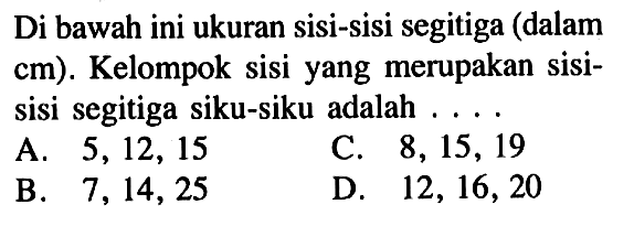 Di bawah ini ukuran sisi-sisi segitiga (dalam cm). Kelompok sisi yang merupakan sisi-sisi segitiga siku-siku adalah .... A. 5,12,15 C. 8,15,19 B. 7,14,25 D. 12,16,20