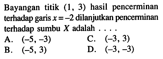 Bayangan titik  (1,3)  hasil pencerminan terhadap garis  x=-2  dilanjutkan pencerminan terhadap sumbu  X  adalah  ... . 