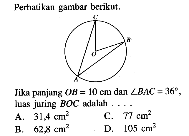 Perhatikan gambar berikut.CBOAJika panjang  OB=10 cm  dan  sudut BAC=36 , luas juring  BOC  adalah  ... . 