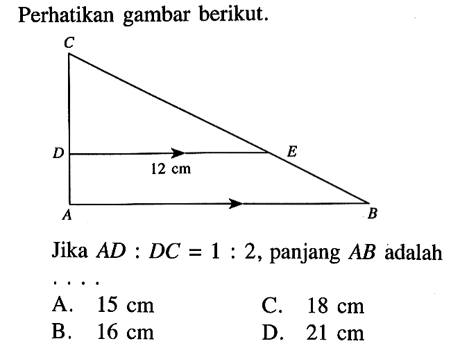 Perhatikan gambar berikut. C D 12 cm E A B Jika AD:DC=1:2, panjang AB adalah...