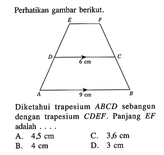 Perhatikan gambar berikut. E F D 6 cm C A 9 cm BDiketahui trapesium ABCD sebangun dengan trapesium CDEF. Panjang EF adalah ....